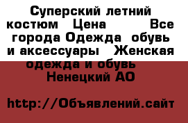 Суперский летний костюм › Цена ­ 900 - Все города Одежда, обувь и аксессуары » Женская одежда и обувь   . Ненецкий АО